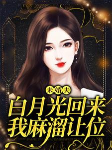 未婚夫白月光回来，我麻溜让位最新章节，未婚夫白月光回来，我麻溜让位免费阅读