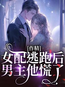 《作精女配逃跑后，男主他慌了》完整版小说免费阅读