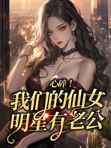 完整版《心碎！我们的仙女明星有老公》小说免费阅读