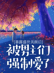 暴露盛世美颜后，被男主们强制爱了这本小说在哪里可以看？哪里有免费试读章节？