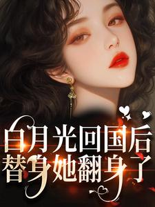白月光回国后，替身她翻身了这本小说怎么样？免费在线阅读试试