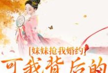 《妹妹抢我婚约？可我背后的他更强啊》小说大结局免费试读 姜伏谣容珩小说-优文网