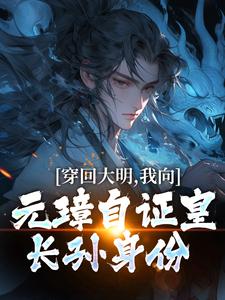 朱雄英朱元璋完整版《穿回大明，我向元璋自证皇长孙身份》小说免费阅读