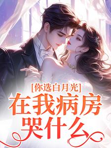 你选白月光，在我病房哭什么？免费阅读，你选白月光，在我病房哭什么？章节在线阅读