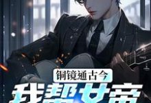铜镜通古今，我帮女帝盘活大明小说有没有完结版在线？-优文网