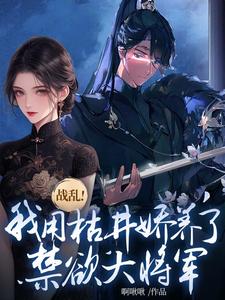《战乱！我用枯井娇养了禁欲大将军》小说免费阅读完整版