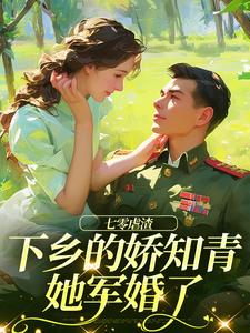 已完结小说《七零虐渣：下乡的娇知青她军婚了》最新章节