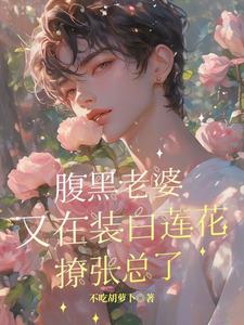小说完整版《腹黑老婆又在装白莲花撩张总了》免费阅读