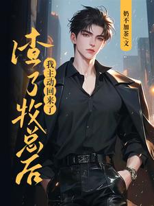 小说《渣了牧总后，我主动回来了》完整版章节免费阅读