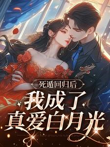 死遁回归后，我成了真爱白月光完整版小说，死遁回归后，我成了真爱白月光免费阅读