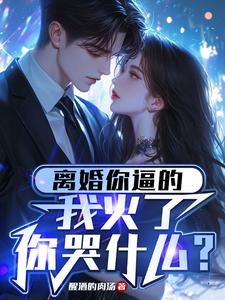 《离婚你逼的，我火了你哭什么？》小说章节在线试读，《离婚你逼的，我火了你哭什么？》最新章节目录