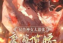 驭兽神女太嚣张，魔尊揽腰宠入骨小说无弹窗阅读的网站推荐-优文网