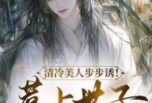已完结小说《清冷美人步步诱！惹上世子哪里跑》最新章节-优文网