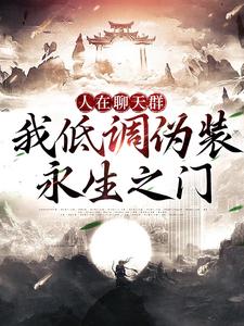免费看人在聊天群，我低调伪装永生之门小说的网站有哪些？