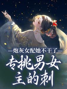 炮灰女配她不干了！专挑男女主的刺免费阅读，炮灰女配她不干了！专挑男女主的刺章节在线阅读