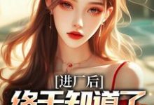 进厂后，终于知道了什么是真爱小说全文哪里可以免费看？-优文网