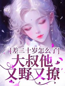 《差二十岁怎么了，大叔他又野又撩》小说免费阅读完整版