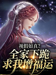 视假如真？全家下跪求我增福运云思颖南宫若辰，视假如真？全家下跪求我增福运在线无弹窗阅读