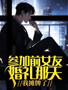 《参加前女友婚礼那天，我摊牌了》小说章节列表免费试读，江河林初雪小说在线阅读