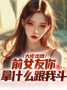 已完结小说《大佬出世，前女友你拿什么跟我斗》在线章节阅读