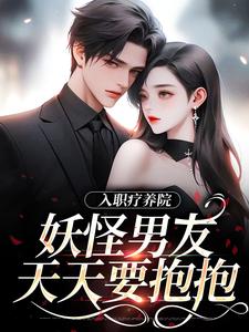 求入职疗养院，妖怪男友天天要抱抱小说的全文免费阅读链接
