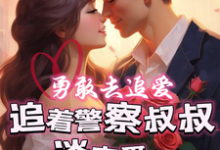 已完结小说《勇敢去追爱，追着警察叔叔谈恋爱》章节在线阅读-优文网