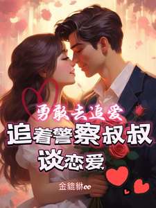 已完结小说《勇敢去追爱，追着警察叔叔谈恋爱》章节在线阅读