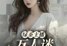 许芷小说完结版在线阅读，绿茶主播万人迷，大哥猛猛追！免费看-优文网