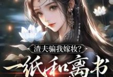 渣夫骗我嫁妆？一纸和离书你就签吧小说的所有章节都能在哪里免费读到？-优文网