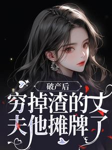 破产后，穷掉渣的丈夫他摊牌了小说完结版章节免费阅读