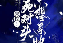 失控！死对头只想亲她乔予凝周时叙，失控！死对头只想亲她小说免费阅读-优文网