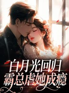 已完结小说《白月光回归，霸总虐她成瘾》章节免费阅读