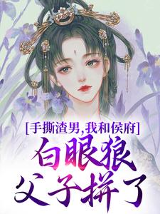 已完结小说《手撕渣男，我和侯府白眼狼父子拼了》在线章节阅读