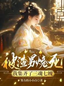 已完结小说《被渣男烧死，我集齐了三魂七魄》章节免费阅读