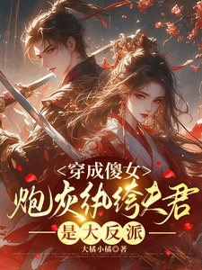 穿成傻女，炮灰纨绔夫君是大反派小说阅读，穿成傻女，炮灰纨绔夫君是大反派完结版