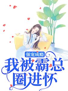 哪里能找到强宠成瘾，我被霸总圈进怀小说的最新更新和免费章节？
