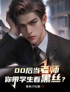 00后当老师，你带学生看黑丝？完整版小说免费阅读，00后当老师，你带学生看黑丝？小说