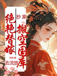 抄家？绝艳替嫁搬空国库去流放！这本小说完结了吗？免费查看最新章节