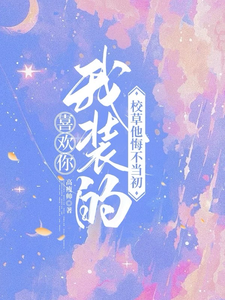 已完结小说《喜欢你我装的，校草他悔不当初》在线章节阅读
