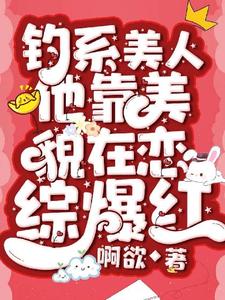 钓系美人他靠美貌在恋综爆红小说阅读，钓系美人他靠美貌在恋综爆红完结版