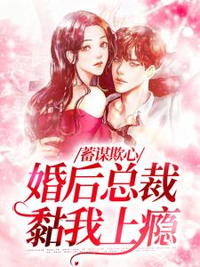 蓄谋欺心，婚后总裁黏我上瘾小说有没有完结版在线？