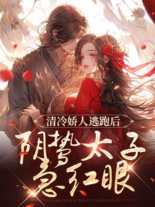 清冷娇人逃跑后，阴鸷太子急红眼完整版小说，清冷娇人逃跑后，阴鸷太子急红眼最新章节