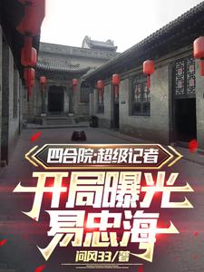 四合院：超级记者开局曝光易忠海完整版小说，四合院：超级记者开局曝光易忠海方大海