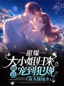 《甜爆！大小姐归来，顾总宠到犯规》小说免费阅读完整版