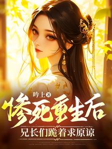 完整版《惨死重生后，兄长们跪着求原谅》小说免费阅读