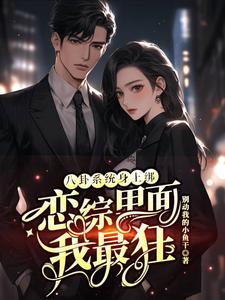 完整版小说《八卦系统身上绑，恋综里面我最狂》免费阅读