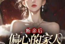 断亲后，偏心的家人跪求原谅哭红眼小说完结了吗？在哪里可以免费读到？-优文网