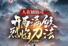 人在捕仙司，开局满级烈焰刀法完整版小说，人在捕仙司，开局满级烈焰刀法李昊-优文网