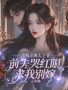 《改嫁京圈太子爷，前夫哭红眼求我别嫁》完整版小说免费阅读