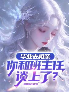 毕业去相亲，你和班主任谈上了？小说完结了吗？在哪里可以免费读到？